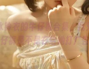 看完幼水铃衣的牛仔裤合集，我只想说，牛仔裤是不是在给她打广告？