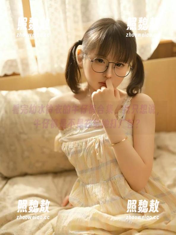 看完幼水铃衣的牛仔裤合集，我只想说，牛仔裤是不是在给她打广告？